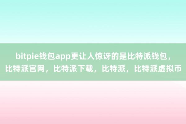 bitpie钱包app更让人惊讶的是比特派钱包，比特派官网，比特派下载，比特派，比特派虚拟币