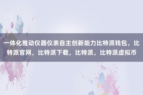   一体化推动仪器仪表自主创新能力比特派钱包，比特派官网，比特派下载，比特派，比特派虚拟币