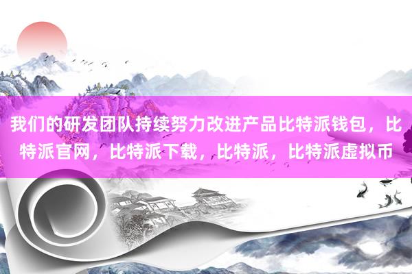 我们的研发团队持续努力改进产品比特派钱包，比特派官网，比特派下载，比特派，比特派虚拟币