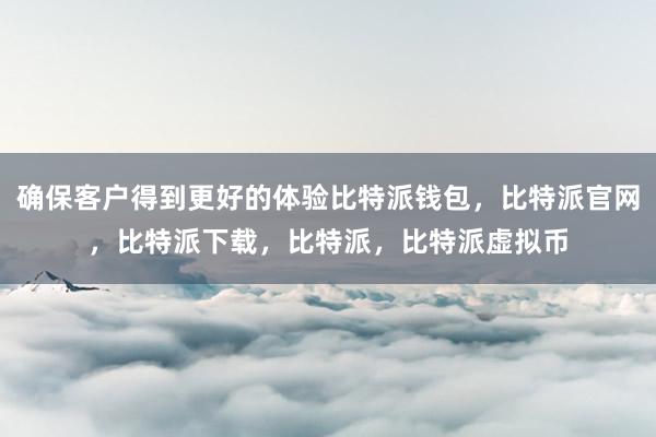 确保客户得到更好的体验比特派钱包，比特派官网，比特派下载，比特派，比特派虚拟币