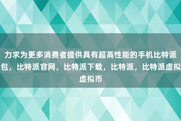 力求为更多消费者提供具有超高性能的手机比特派钱包，比特派官网，比特派下载，比特派，比特派虚拟币