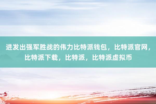   迸发出强军胜战的伟力比特派钱包，比特派官网，比特派下载，比特派，比特派虚拟币