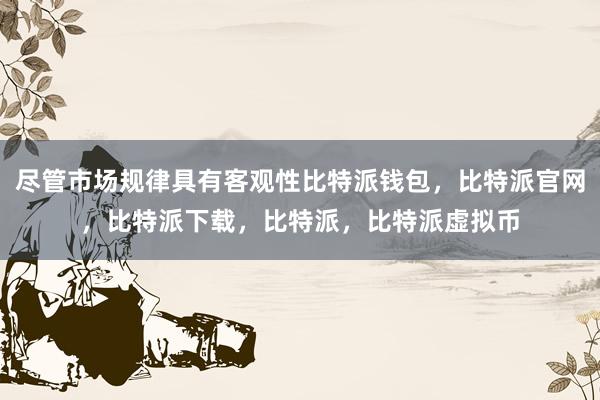   尽管市场规律具有客观性比特派钱包，比特派官网，比特派下载，比特派，比特派虚拟币