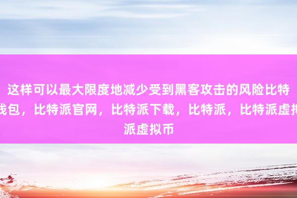   这样可以最大限度地减少受到黑客攻击的风险比特派钱包，比特派官网，比特派下载，比特派，比特派虚拟币