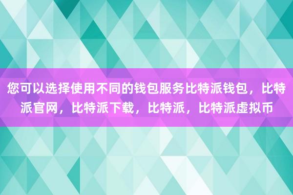 您可以选择使用不同的钱包服务比特派钱包，比特派官网，比特派下载，比特派，比特派虚拟币