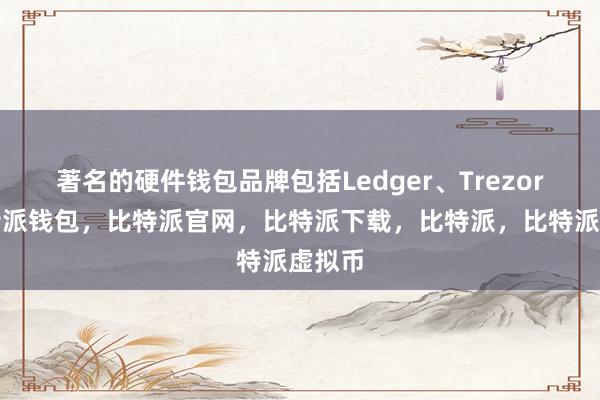   著名的硬件钱包品牌包括Ledger、Trezor等比特派钱包，比特派官网，比特派下载，比特派，比特派虚拟币