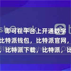 即可在平台上开通数字资产账户比特派钱包，比特派官网，比特派下载，比特派，比特派虚拟币