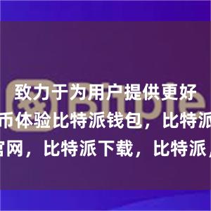   致力于为用户提供更好的数字货币体验比特派钱包，比特派官网，比特派下载，比特派，比特派虚拟币