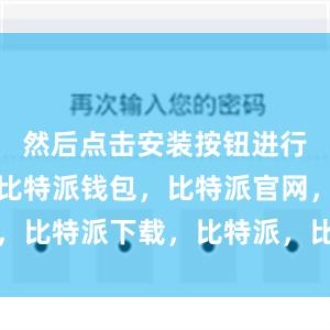 然后点击安装按钮进行安装即可比特派钱包，比特派官网，比特派下载，比特派，比特派虚拟币