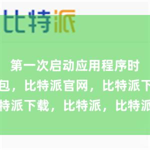 第一次启动应用程序时比特派钱包，比特派官网，比特派下载，比特派，比特派虚拟币