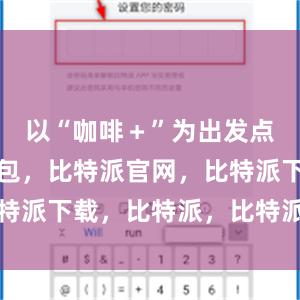   以“咖啡＋”为出发点比特派钱包，比特派官网，比特派下载，比特派，比特派虚拟币