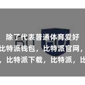 除了代表普通体育爱好者的嘉宾比特派钱包，比特派官网，比特派下载，比特派，比特派虚拟币