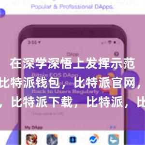   在深学深悟上发挥示范带动作用比特派钱包，比特派官网，比特派下载，比特派，比特派虚拟币