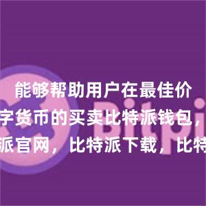   能够帮助用户在最佳价位进行数字货币的买卖比特派钱包，比特派官网，比特派下载，比特派，比特派虚拟币