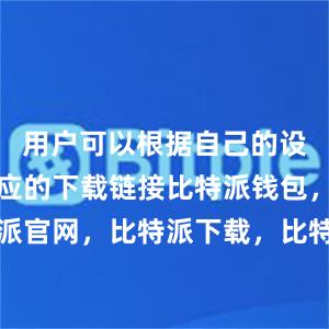   用户可以根据自己的设备选择相应的下载链接比特派钱包，比特派官网，比特派下载，比特派，比特派虚拟币