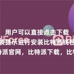 用户可以直接点击下载并按照安装提示进行安装比特派钱包，比特派官网，比特派下载，比特派，比特派虚拟币